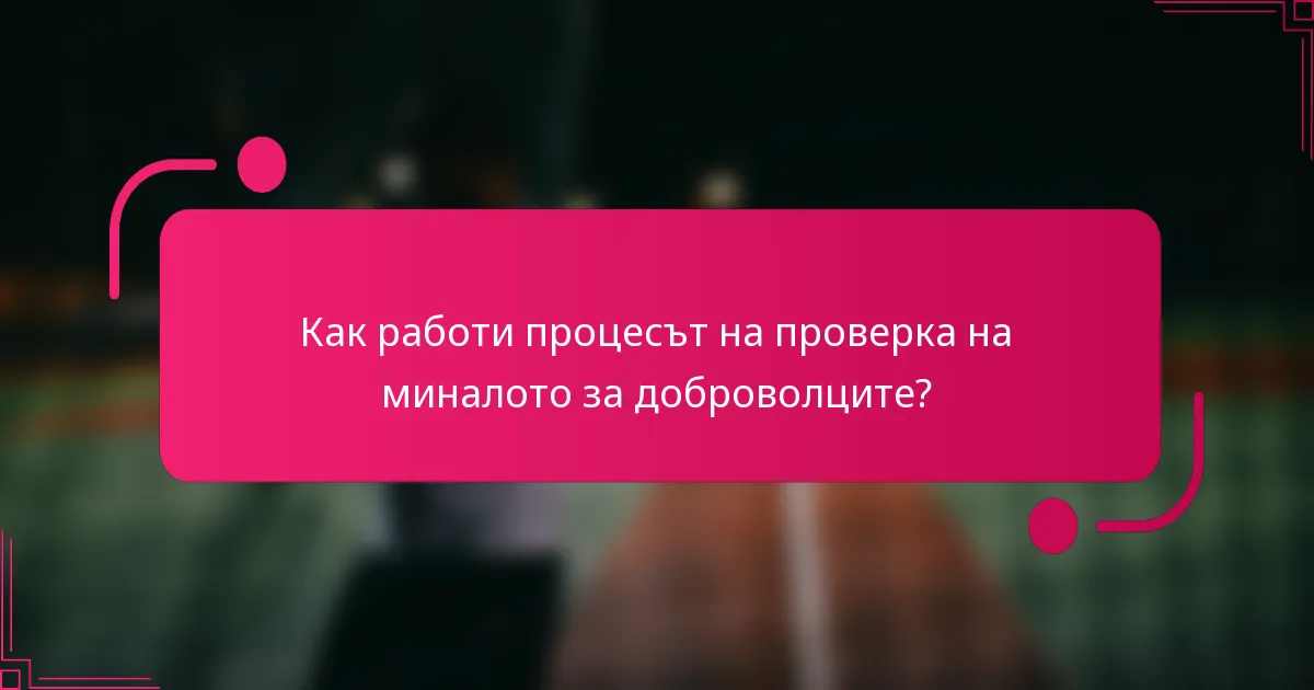 Как работи процесът на проверка на миналото за доброволците?