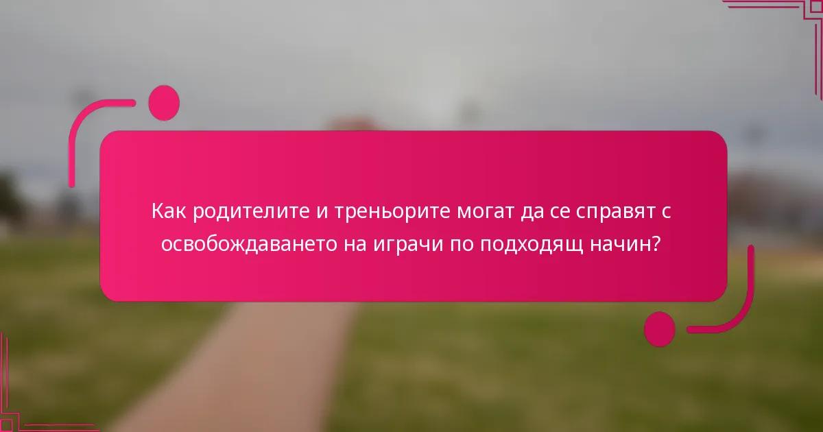 Как родителите и треньорите могат да се справят с освобождаването на играчи по подходящ начин?