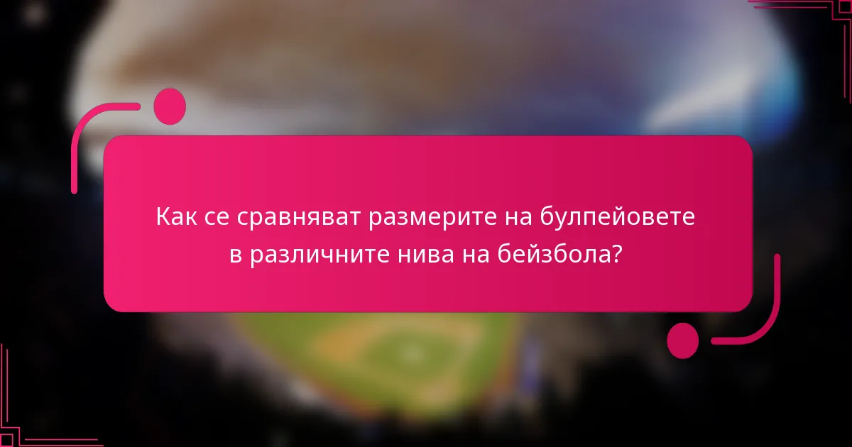 Как се сравняват размерите на булпейовете в различните нива на бейзбола?