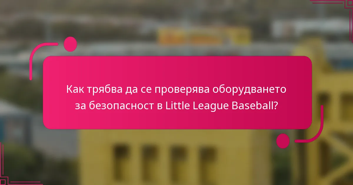 Как трябва да се проверява оборудването за безопасност в Little League Baseball?