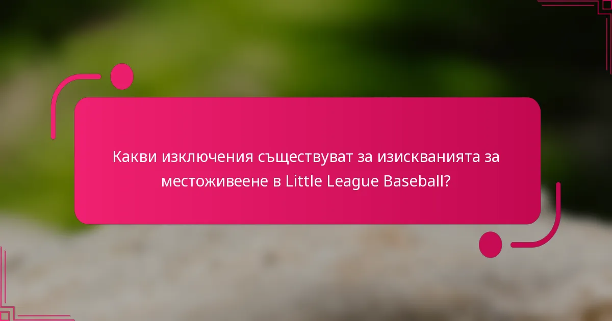 Какви изключения съществуват за изискванията за местоживеене в Little League Baseball?