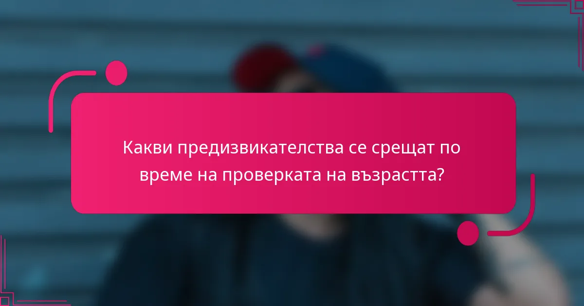 Какви предизвикателства се срещат по време на проверката на възрастта?